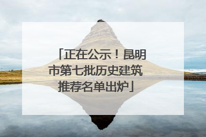 正在公示！昆明市第七批历史建筑推荐名单出炉
