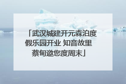 武汉城建开元森泊度假乐园开业 知音故里蔡甸邀您度周末