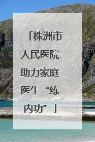 株洲市人民医院助力家庭医生“练内功”