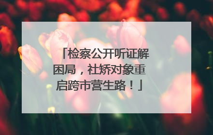 检察公开听证解困局，社矫对象重启跨市营生路！