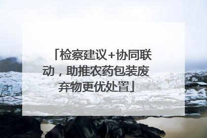 检察建议+协同联动，助推农药包装废弃物更优处置