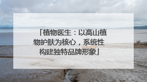 植物医生：以高山植物护肤为核心，系统性构建独特品牌形象