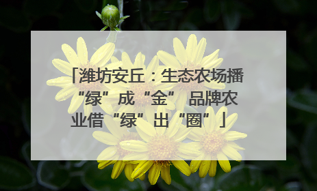 潍坊安丘：生态农场播“绿”成“金” 品牌农业借“绿”出“圈”