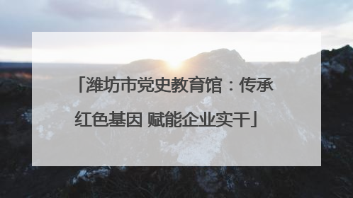 潍坊市党史教育馆：传承红色基因 赋能企业实干