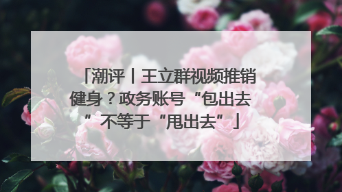 潮评丨王立群视频推销健身？政务账号“包出去”不等于“甩出去”