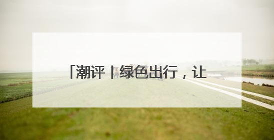 潮评丨绿色出行，让匆忙的脚步变从容