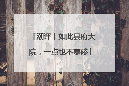 潮评丨如此县府大院，一点也不寒碜