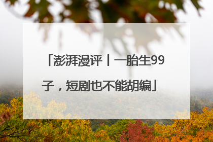 澎湃漫评丨一胎生99子，短剧也不能胡编