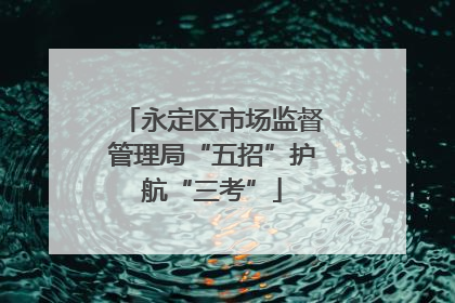 永定区市场监督管理局“五招”护航“三考”