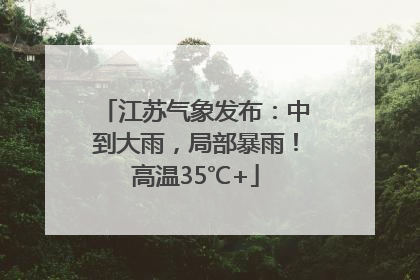 江苏气象发布：中到大雨，局部暴雨！高温35℃+