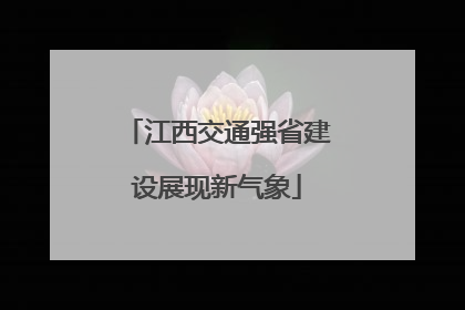江西交通强省建设展现新气象