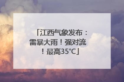 江西气象发布：雷暴大雨！强对流！最高35℃