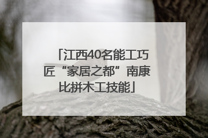 江西40名能工巧匠“家居之都”南康比拼木工技能