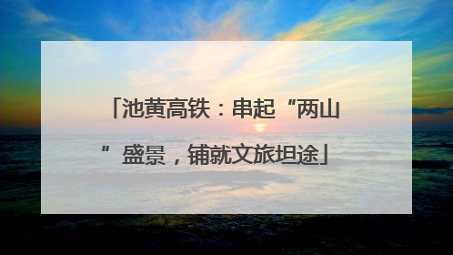 池黄高铁：串起“两山”盛景，铺就文旅坦途