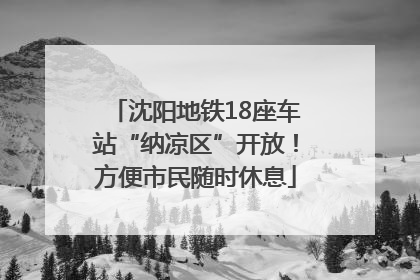 沈阳地铁18座车站“纳凉区”开放！方便市民随时休息