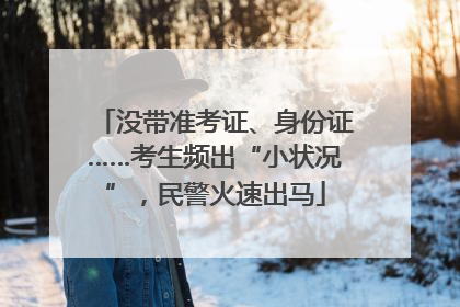 没带准考证、身份证……考生频出“小状况”，民警火速出马