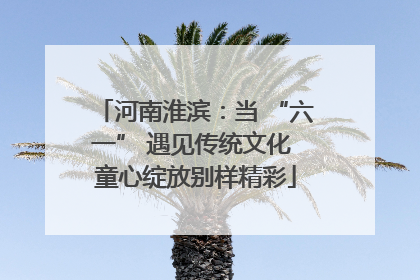 河南淮滨：当 “六一” 遇见传统文化 童心绽放别样精彩