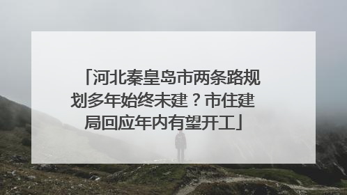河北秦皇岛市两条路规划多年始终未建？市住建局回应年内有望开工