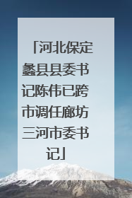 河北保定蠡县县委书记陈伟已跨市调任廊坊三河市委书记