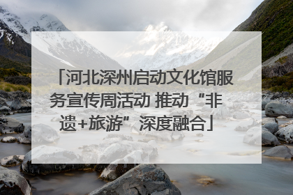 河北深州启动文化馆服务宣传周活动 推动“非遗+旅游”深度融合
