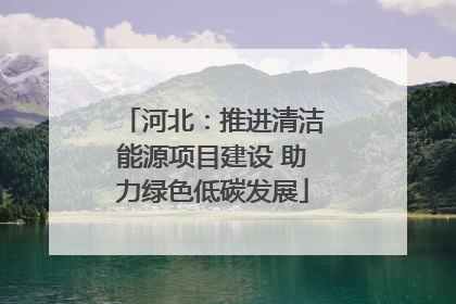 河北：推进清洁能源项目建设 助力绿色低碳发展