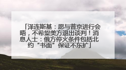 泽连斯基：愿与普京进行会晤，不希望美方退出谈判！消息人士：俄方停火条件包括北约“书面”保证不东扩