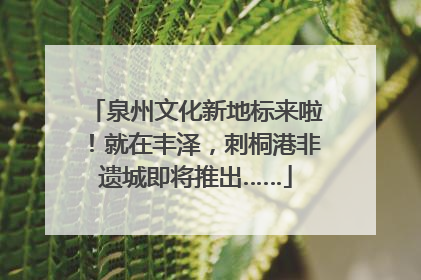 泉州文化新地标来啦！就在丰泽，刺桐港非遗城即将推出……