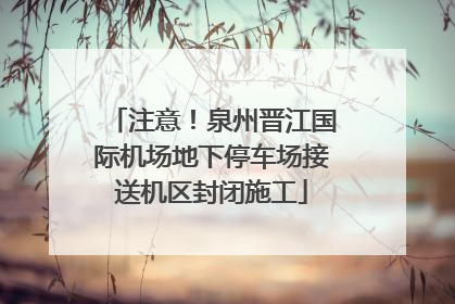 注意！泉州晋江国际机场地下停车场接送机区封闭施工