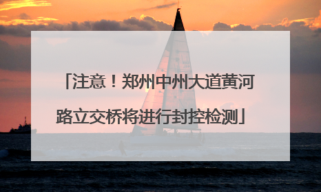 注意！郑州中州大道黄河路立交桥将进行封控检测