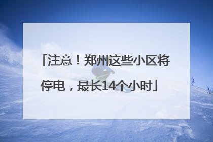 注意！郑州这些小区将停电，最长14个小时