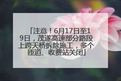 注意！6月17日至19日，茂遂高速部分路段上跨天桥拆除施工，多个匝道、收费站关闭