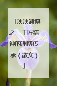 泱泱淄博之—工匠精神的淄博传承（散文）