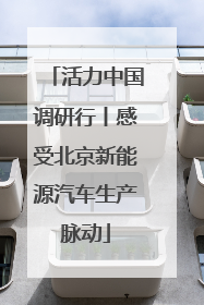 活力中国调研行丨感受北京新能源汽车生产脉动