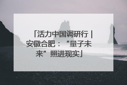 活力中国调研行｜安徽合肥：“量子未来”照进现实