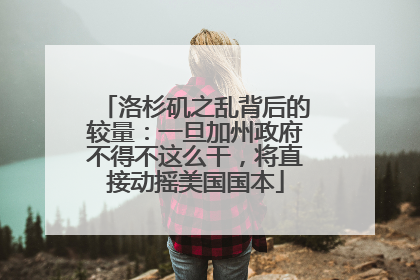 洛杉矶之乱背后的较量：一旦加州政府不得不这么干，将直接动摇美国国本