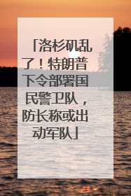 洛杉矶乱了！特朗普下令部署国民警卫队，防长称或出动军队