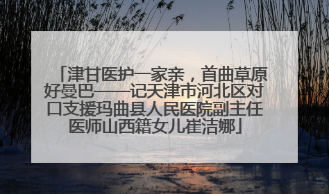 津甘医护一家亲，首曲草原好曼巴——记天津市河北区对口支援玛曲县人民医院副主任医师山西籍女儿崔洁娜