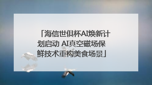 海信世俱杯AI焕新计划启动 AI真空磁场保鲜技术重构美食场景
