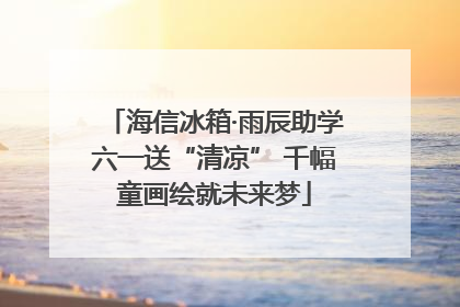 海信冰箱·雨辰助学六一送“清凉” 千幅童画绘就未来梦