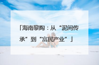 海南黎陶：从“泥间传承”到“富民产业”