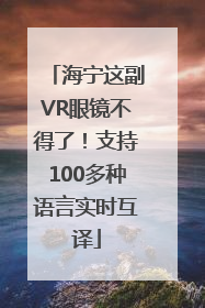 海宁这副VR眼镜不得了！支持100多种语言实时互译