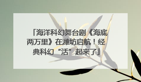 海洋科幻舞台剧《海底两万里》在潍坊启航！经典科幻“活”起来了