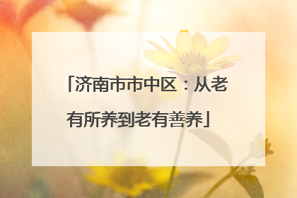 济南市市中区：从老有所养到老有善养
