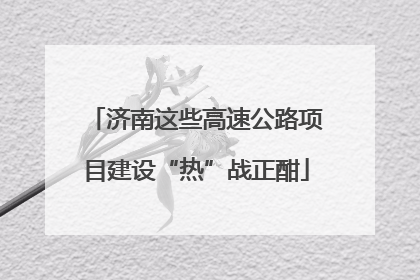济南这些高速公路项目建设“热”战正酣