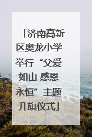 济南高新区奥龙小学举行“父爱如山 感恩永恒”主题升旗仪式