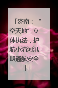 济南：“空天地”立体执法，护航小清河汛期通航安全
