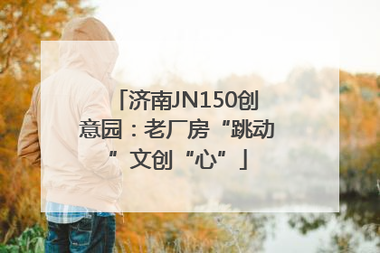 济南JN150创意园：老厂房“跳动”文创“心”