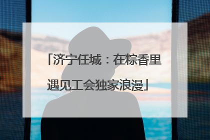 济宁任城：在粽香里遇见工会独家浪漫