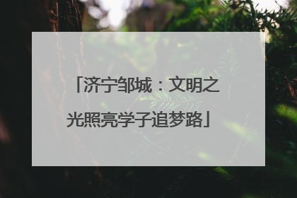 济宁邹城：文明之光照亮学子追梦路