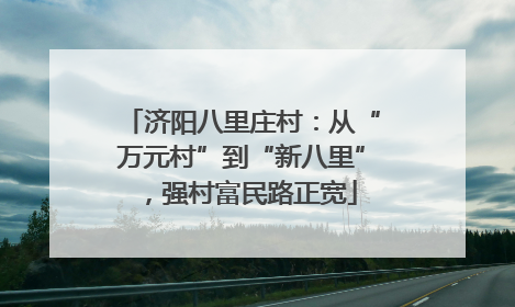 济阳八里庄村：从“万元村”到“新八里”，强村富民路正宽